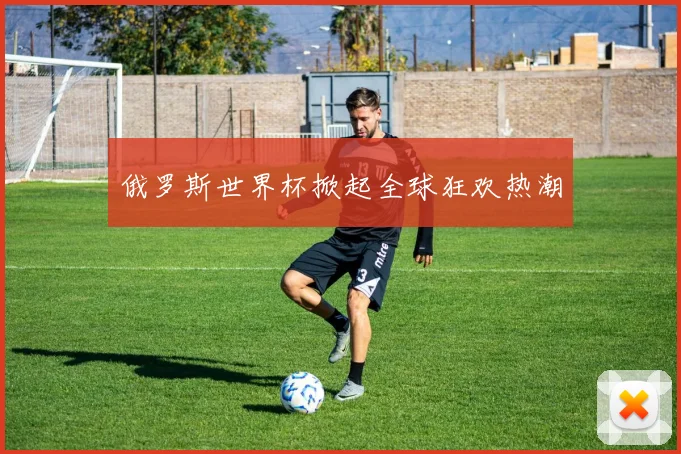 俄罗斯世界杯掀起全球狂欢热潮