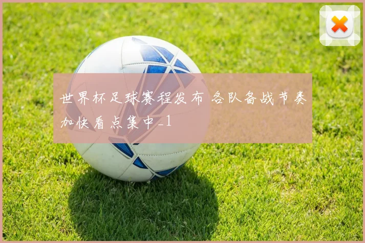 世界杯足球赛程发布 各队备战节奏加快看点集中_1