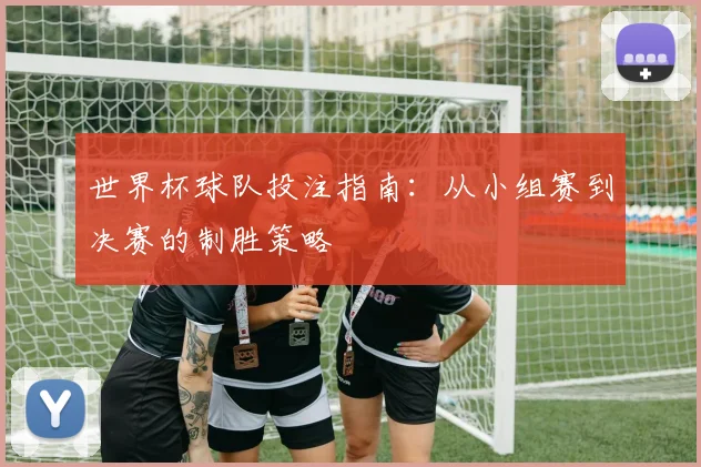 世界杯球队投注指南：从小组赛到决赛的制胜策略