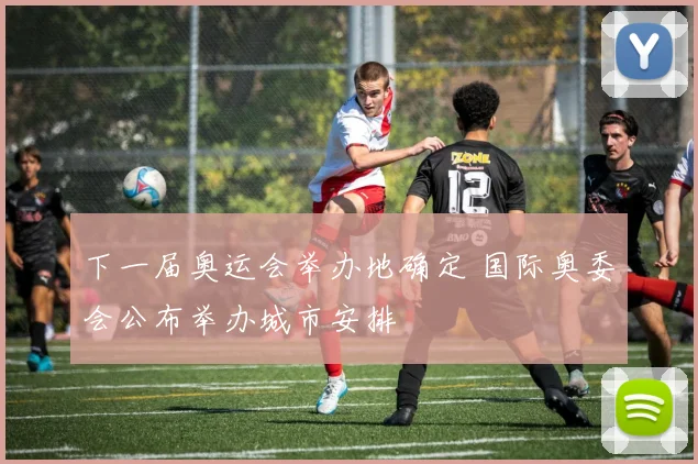 下一届奥运会举办地确定 国际奥委会公布举办城市安排
