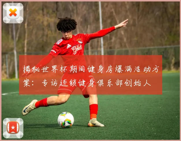 揭秘世界杯期间健身房爆满活动方案：专访连锁健身俱乐部创始人