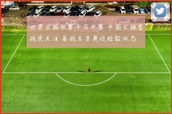 世界女排联赛今日开赛 中国女排首战受关注 备战东京奥运检验状态