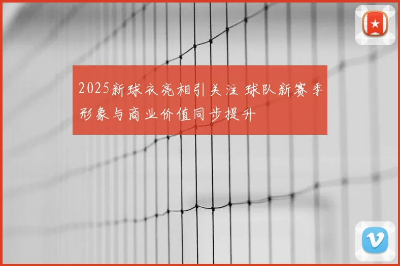 2025新球衣亮相引关注 球队新赛季形象与商业价值同步提升