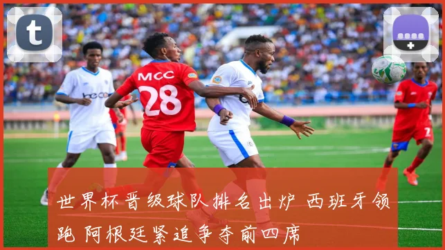 世界杯晋级球队排名出炉 西班牙领跑 阿根廷紧追争夺前四席