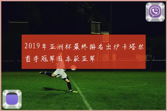 2019年亚洲杯最终排名出炉卡塔尔首夺冠军日本获亚军