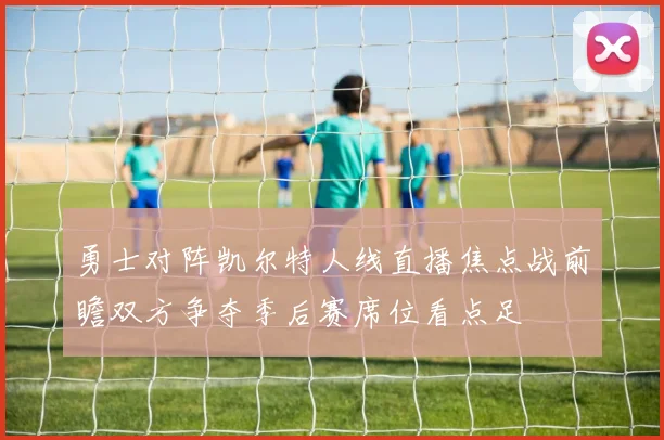 勇士对阵凯尔特人线直播焦点战前瞻双方争夺季后赛席位看点足