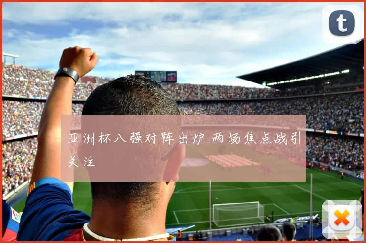亚洲杯八强对阵出炉 两场焦点战引关注