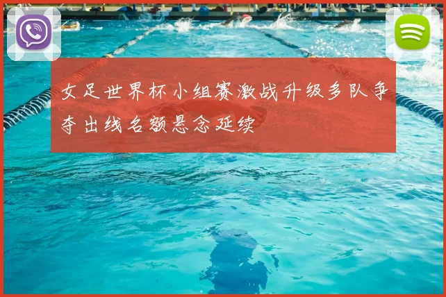 女足世界杯小组赛激战升级多队争夺出线名额悬念延续
