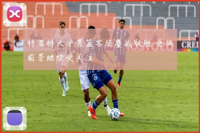 特温特大学男篮客场鏖战取胜 晋级前景继续受关注