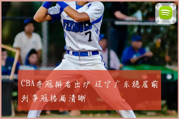 CBA夺冠排名出炉 辽宁广东稳居前列争冠格局清晰
