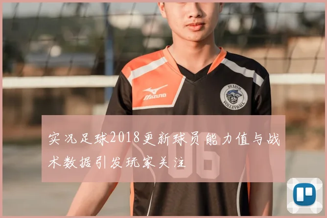 实况足球2018更新球员能力值与战术数据引发玩家关注