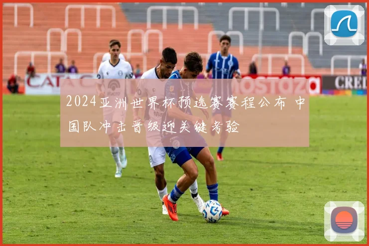 2024亚洲世界杯预选赛赛程公布 中国队冲击晋级迎关键考验