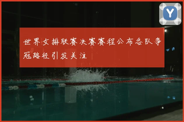 世界女排联赛决赛赛程公布各队争冠路径引发关注