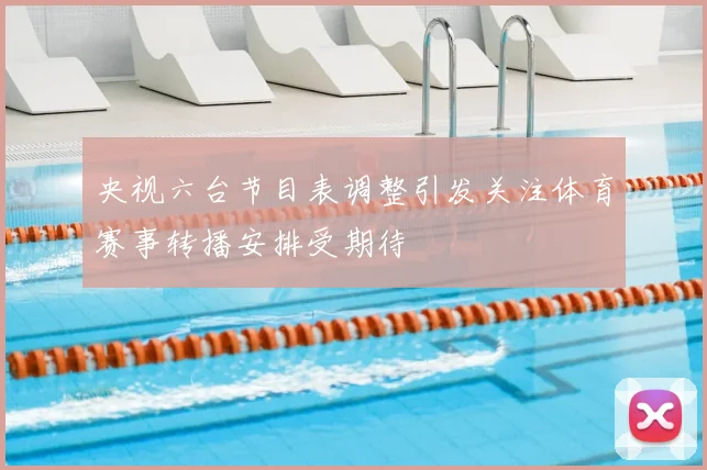 央视六台节目表调整引发关注体育赛事转播安排受期待