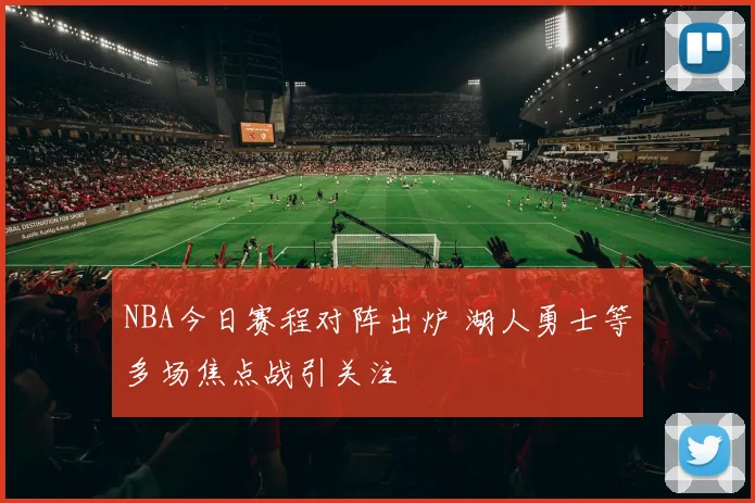 NBA今日赛程对阵出炉 湖人勇士等多场焦点战引关注