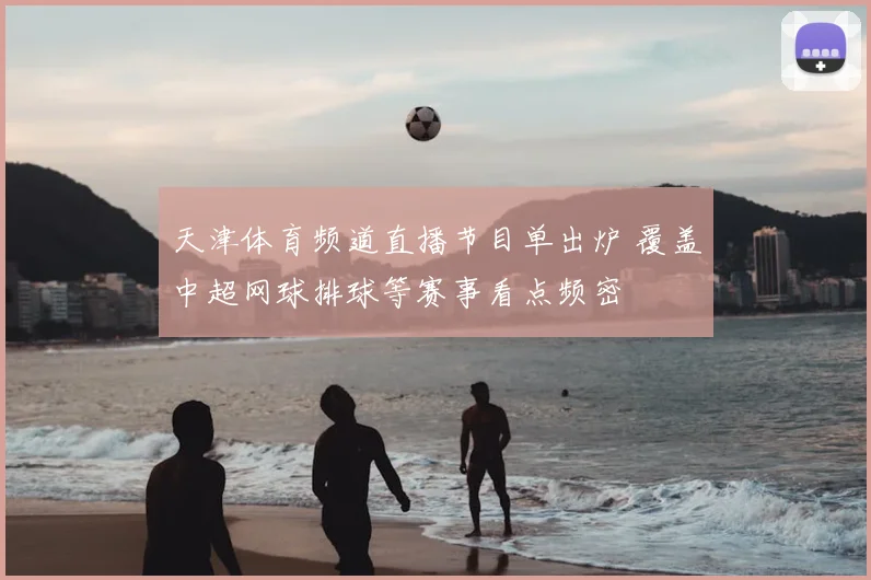 天津体育频道直播节目单出炉 覆盖中超网球排球等赛事看点频密