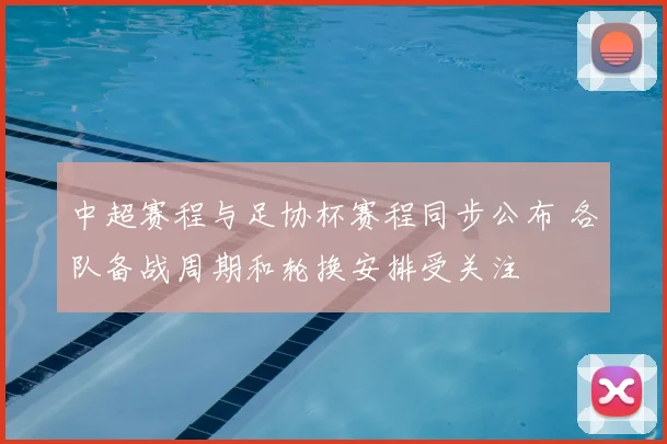 中超赛程与足协杯赛程同步公布 各队备战周期和轮换安排受关注