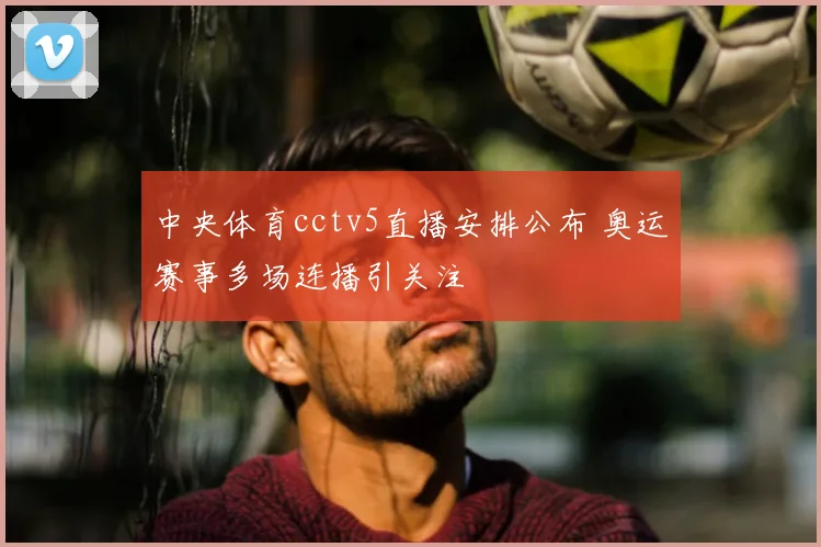 中央体育cctv5直播安排公布 奥运赛事多场连播引关注