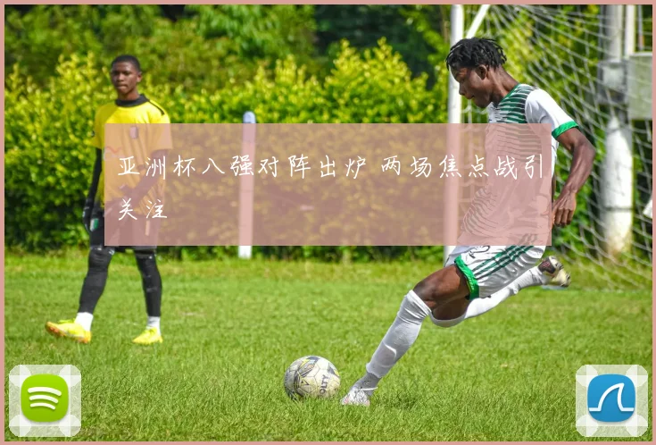 亚洲杯八强对阵出炉 两场焦点战引关注