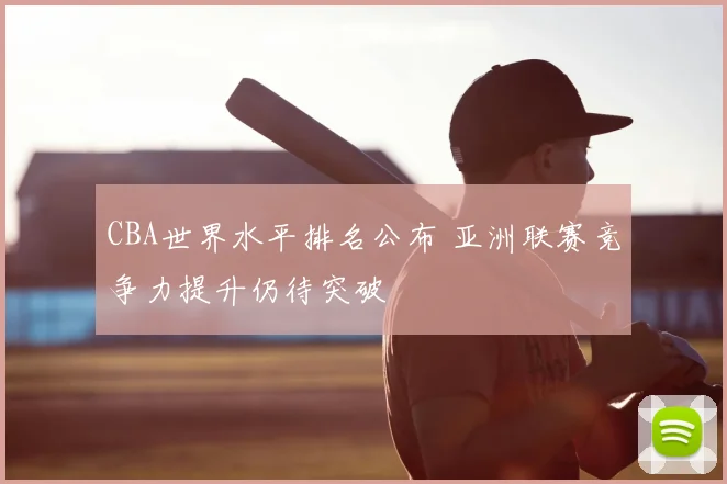 CBA世界水平排名公布 亚洲联赛竞争力提升仍待突破