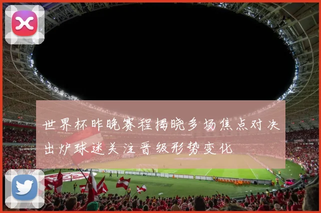世界杯昨晚赛程揭晓多场焦点对决出炉球迷关注晋级形势变化