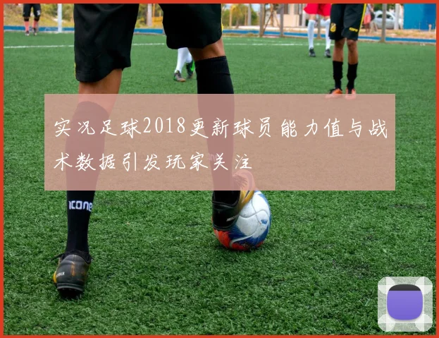 实况足球2018更新球员能力值与战术数据引发玩家关注