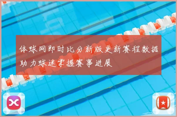 体球网即时比分新版更新赛程数据助力球迷掌握赛事进展