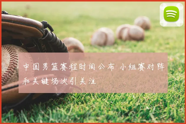 中国男篮赛程时间公布 小组赛对阵和关键场次引关注