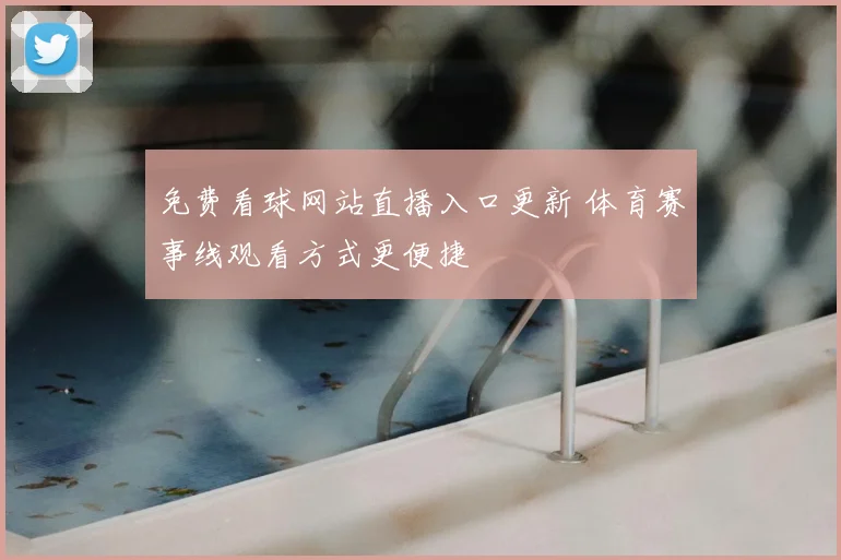 免费看球网站直播入口更新 体育赛事线观看方式更便捷