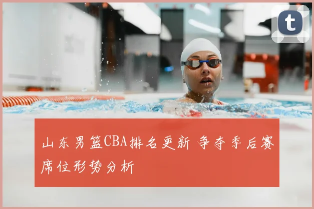 山东男篮CBA排名更新 争夺季后赛席位形势分析