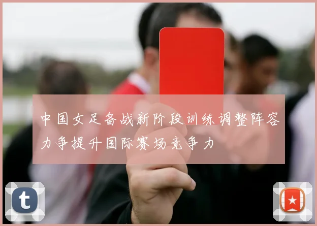 中国女足备战新阶段训练调整阵容力争提升国际赛场竞争力
