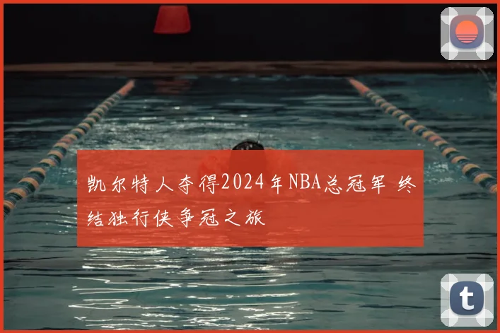 凯尔特人夺得2024年NBA总冠军 终结独行侠争冠之旅