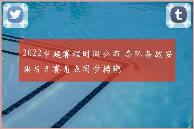 2022中超赛程时间公布 各队备战安排与开赛看点同步揭晓