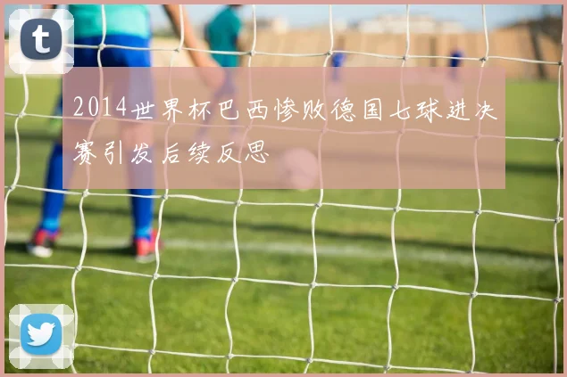 2014世界杯巴西惨败德国七球进决赛引发后续反思