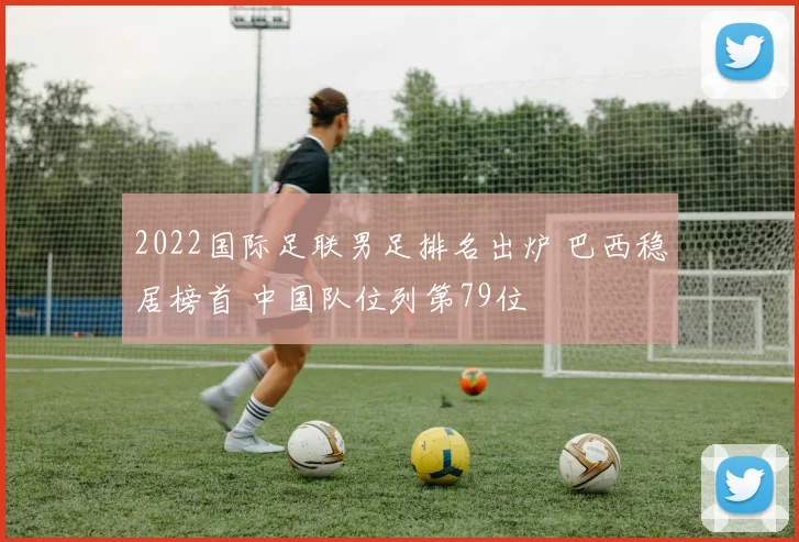 2022国际足联男足排名出炉 巴西稳居榜首 中国队位列第79位