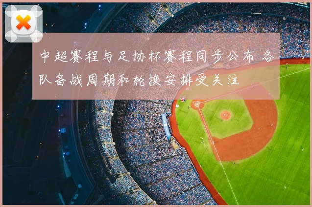 中超赛程与足协杯赛程同步公布 各队备战周期和轮换安排受关注