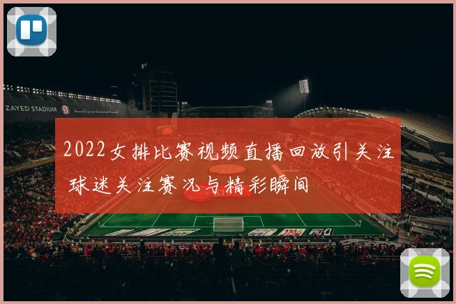2022女排比赛视频直播回放引关注 球迷关注赛况与精彩瞬间