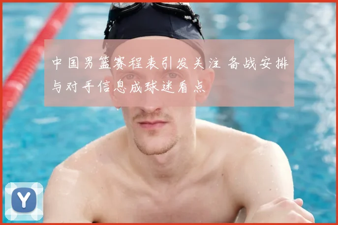 中国男篮赛程表引发关注 备战安排与对手信息成球迷看点