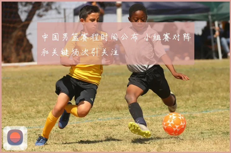 中国男篮赛程时间公布 小组赛对阵和关键场次引关注