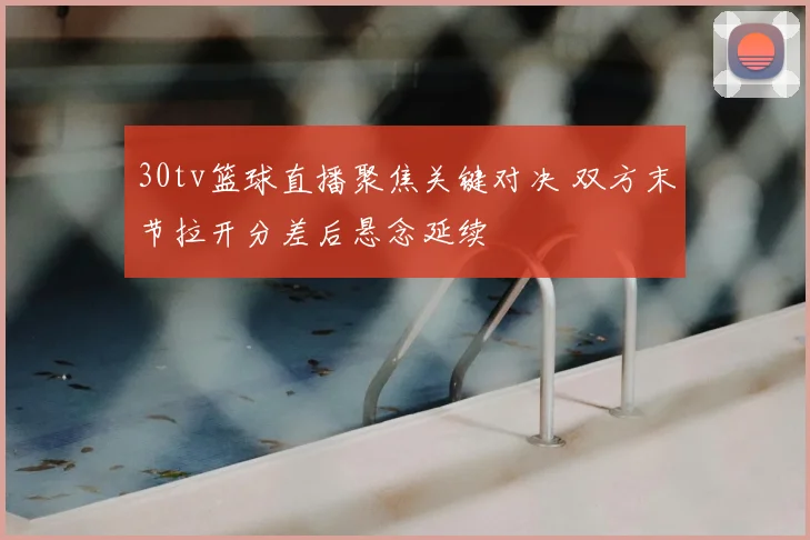 30tv篮球直播聚焦关键对决 双方末节拉开分差后悬念延续