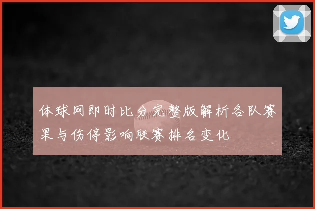体球网即时比分完整版解析各队赛果与伤停影响联赛排名变化