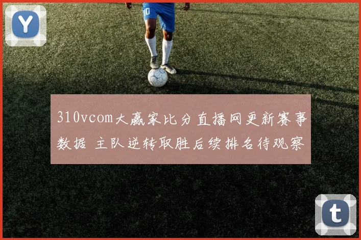 310vcom大赢家比分直播网更新赛事数据 主队逆转取胜后续排名待观察