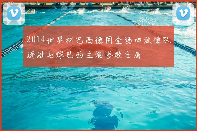 2014世界杯巴西德国全场回放德队连进七球巴西主场惨败出局