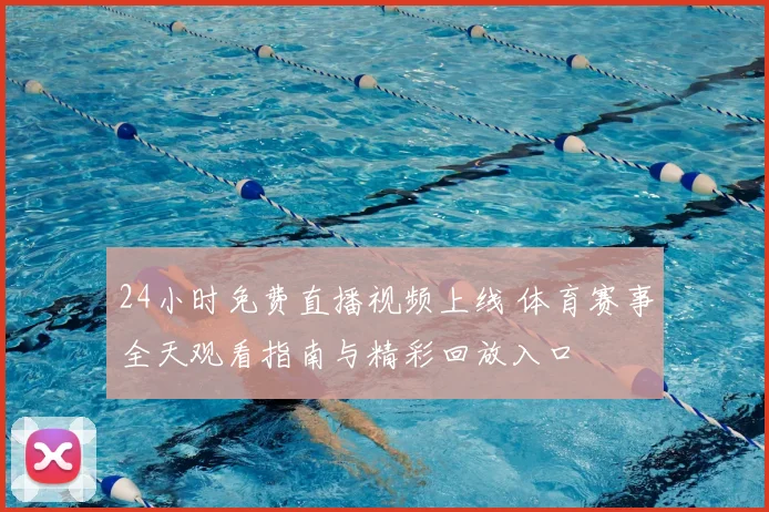 24小时免费直播视频上线 体育赛事全天观看指南与精彩回放入口