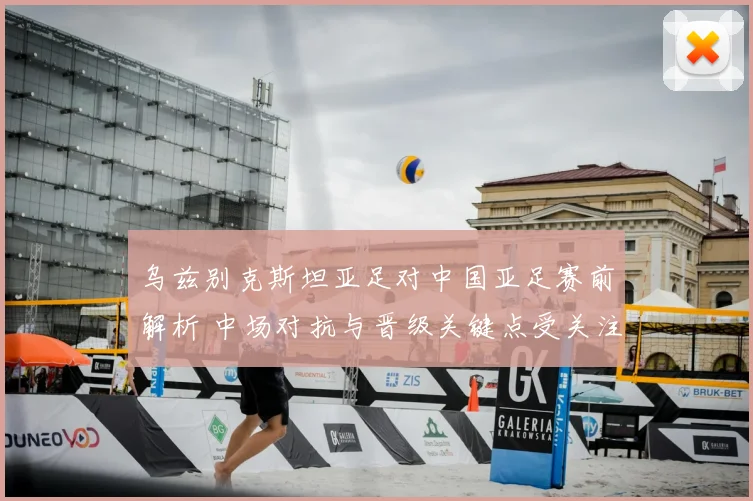 乌兹别克斯坦亚足对中国亚足赛前解析 中场对抗与晋级关键点受关注