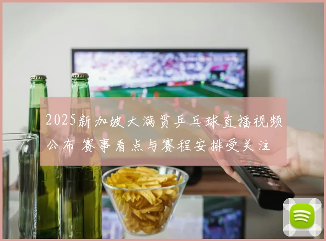 2025新加坡大满贯乒乓球直播视频公布 赛事看点与赛程安排受关注