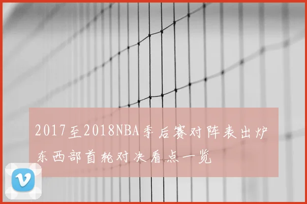2017至2018NBA季后赛对阵表出炉 东西部首轮对决看点一览