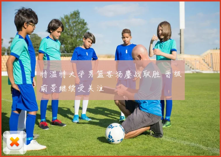 特温特大学男篮客场鏖战取胜 晋级前景继续受关注