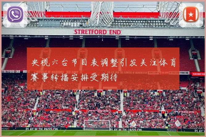 央视六台节目表调整引发关注体育赛事转播安排受期待