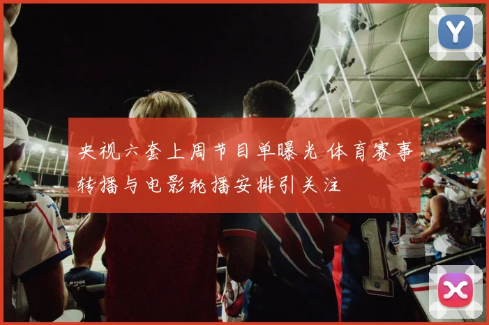 央视六套上周节目单曝光 体育赛事转播与电影轮播安排引关注